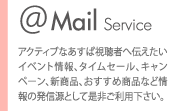 Mail Service。アクティブなあすぱ視聴者へ伝えたいイベント情報、タイムセール、キャンペーン、新商品、おすすめ商品など情報の発信源として是非ご利用下さい。